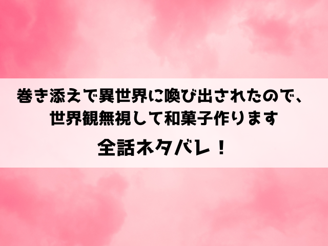 巻き添えで異世界に喚び出されたので、世界観無視して和菓子作りますネタバレ！最終回の結末も徹底予想！